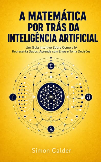 Book cover for A MATEMÁTICA POR TRÁS DA INTELIGÊNCIA ARTIFICIAL: Um Guia Intuitivo Sobre Como a IA Representa Dados, Aprende com Erros e Toma Decisões